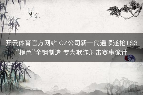 开云体育官方网站 CZ公司新一代通顺遂枪TS3“橙色”全钢制造 专为欺诈射击赛事诡计