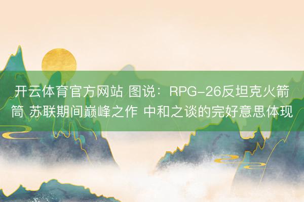 开云体育官方网站 图说：RPG-26反坦克火箭筒 苏联期间巅峰之作 中和之谈的完好意思体现