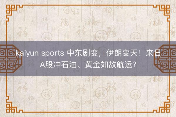 kaiyun sports 中东剧变，伊朗变天！来日A股冲石油、黄金如故航运？