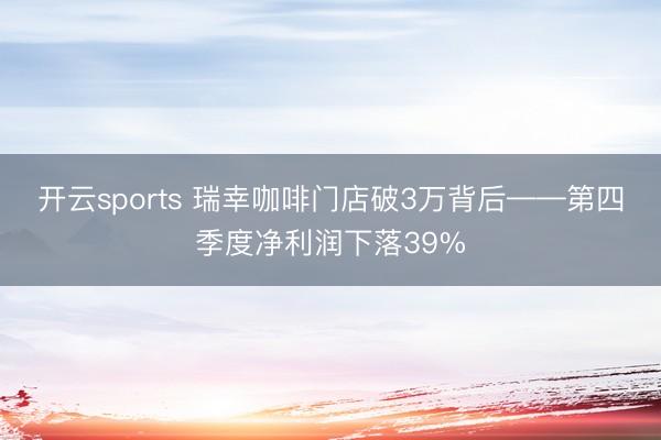 开云sports 瑞幸咖啡门店破3万背后——第四季度净利润下落39%