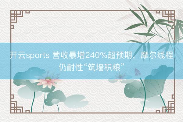 开云sports 营收暴增240%超预期，摩尔线程仍耐性“筑墙积粮”