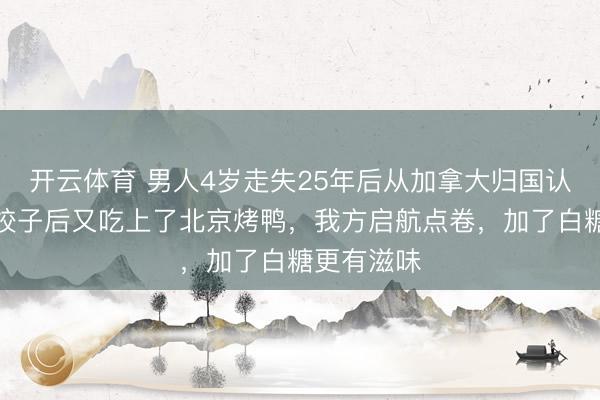 开云体育 男人4岁走失25年后从加拿大归国认亲:吃完饺子后又吃上了北京烤鸭,我方启航点卷,加了白糖更有滋味