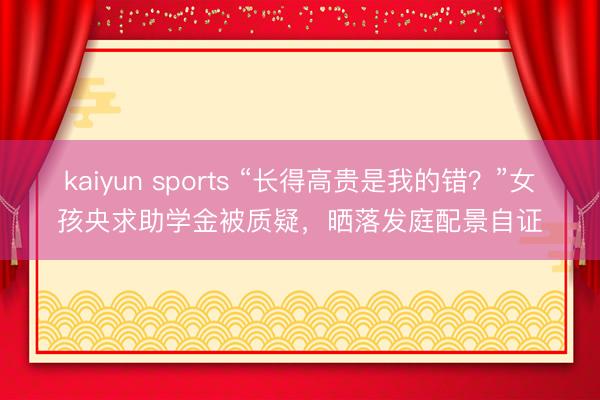 kaiyun sports “长得高贵是我的错？”女孩央求助学金被质疑，晒落发庭配景自证