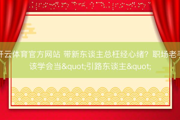 开云体育官方网站 带新东谈主总枉经心绪?职场老手该学会当"引路东谈主"