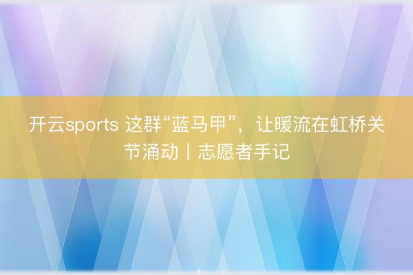 开云sports 这群“蓝马甲”,让暖流在虹桥关节涌动丨志愿者手记