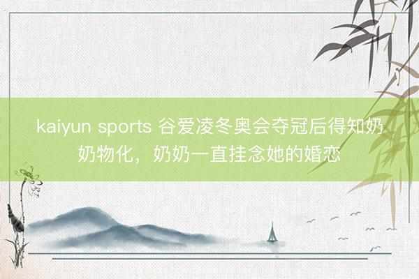 kaiyun sports 谷爱凌冬奥会夺冠后得知奶奶物化，奶奶一直挂念她的婚恋