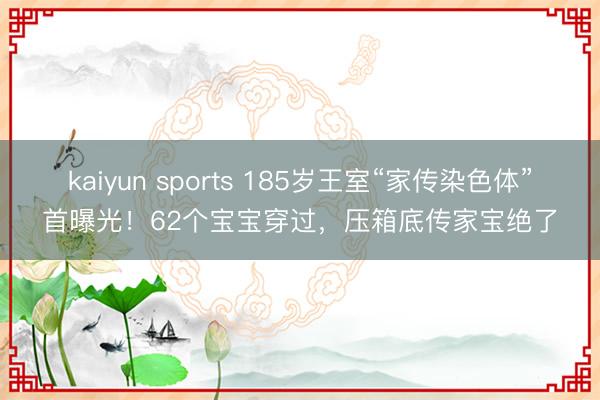 kaiyun sports 185岁王室“家传染色体”首曝光!62个宝宝穿过,压箱底传家宝绝了