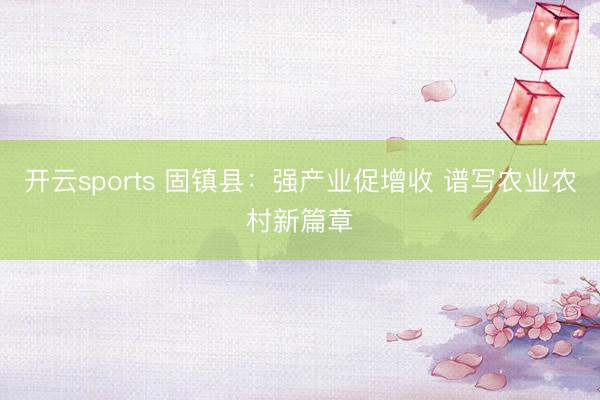 开云sports 固镇县：强产业促增收 谱写农业农村新篇章