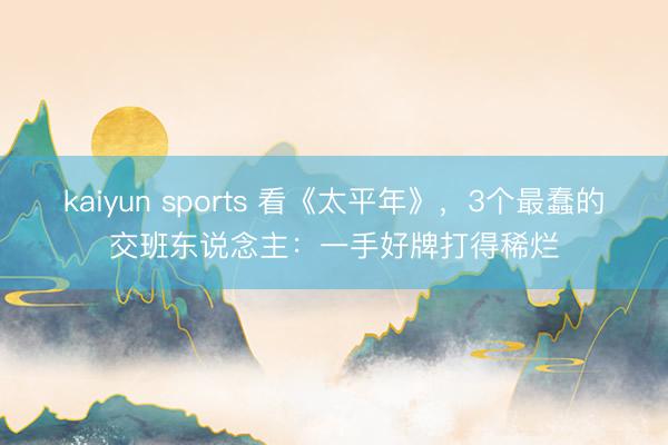 kaiyun sports 看《太平年》,3个最蠢的交班东说念主:一手好牌打得稀烂