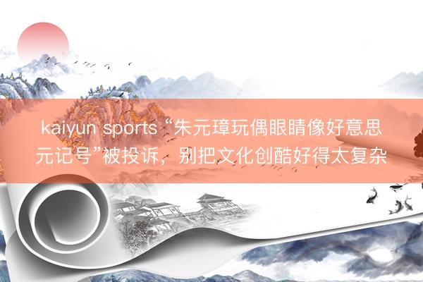 kaiyun sports “朱元璋玩偶眼睛像好意思元记号”被投诉，别把文化创酷好得太复杂