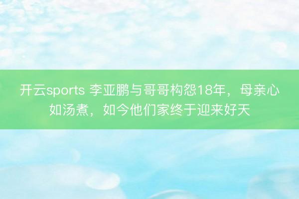 开云sports 李亚鹏与哥哥构怨18年，母亲心如汤煮，如今他们家终于迎来好天