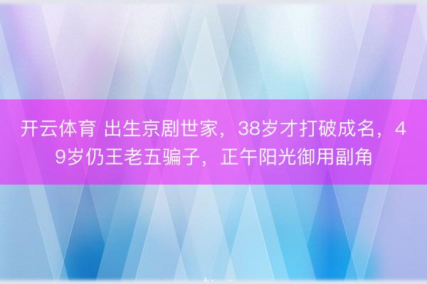 开云体育 出生京剧世家，38岁才打破成名，49岁仍王老五骗子，正午阳光御用副角