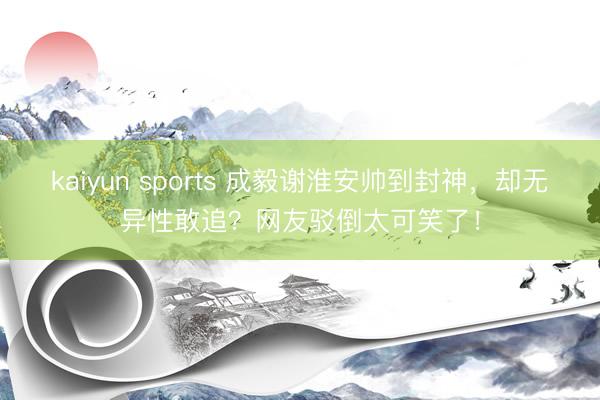 kaiyun sports 成毅谢淮安帅到封神，却无异性敢追？网友驳倒太可笑了！
