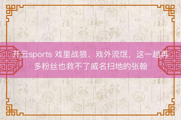 开云sports 戏里战狼、戏外流氓,这一趟再多粉丝也救不了威名扫地的张翰