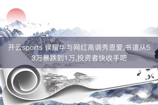 开云sports 侯耀华与网红高调秀恩爱，书道从53万暴跌到1万，投资者快收手吧