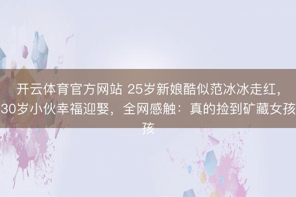 开云体育官方网站 25岁新娘酷似范冰冰走红，30岁小伙幸福迎娶，全网感触：真的捡到矿藏女孩