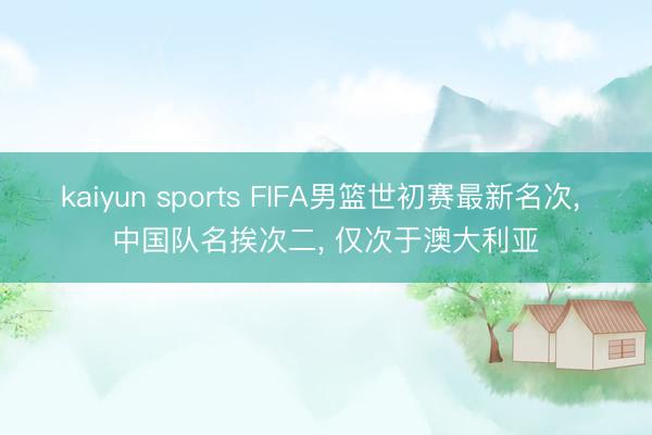 kaiyun sports FIFA男篮世初赛最新名次， 中国队名挨次二， 仅次于澳大利亚