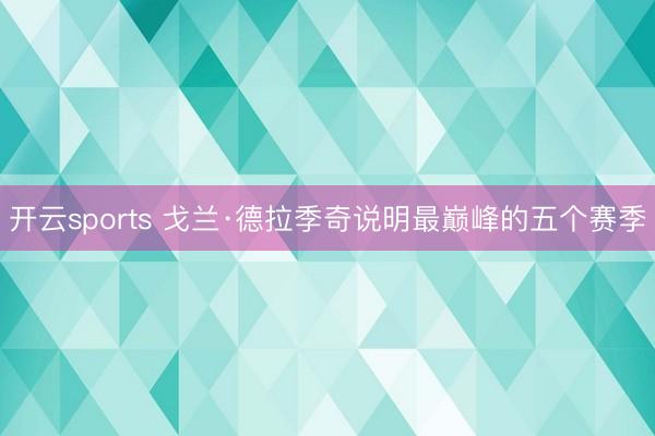 开云sports 戈兰·德拉季奇说明最巅峰的五个赛季