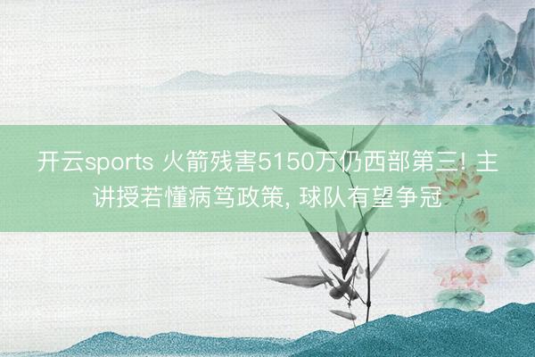 开云sports 火箭残害5150万仍西部第三! 主讲授若懂病笃政策， 球队有望争冠