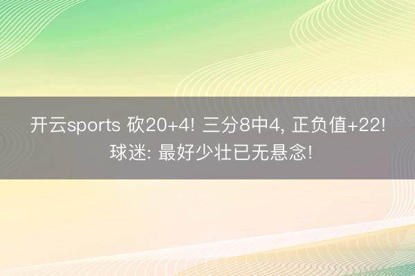 开云sports 砍20+4! 三分8中4， 正负值+22! 球迷: 最好少壮已无悬念!