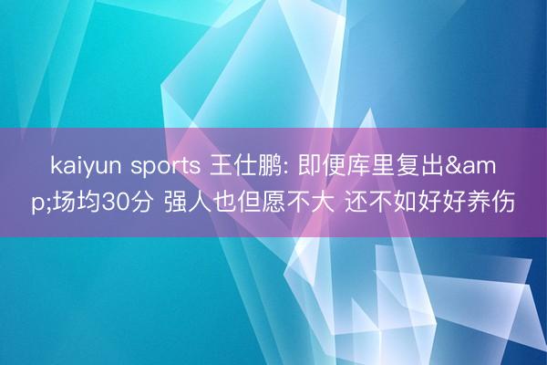 kaiyun sports 王仕鹏: 即便库里复出&场均30分 强人也但愿不大 还不如好好养伤