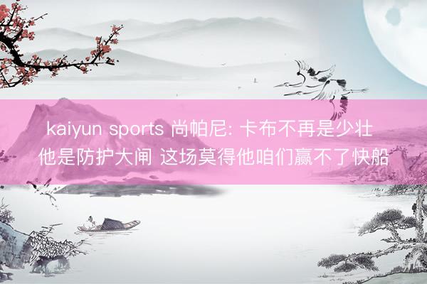 kaiyun sports 尚帕尼: 卡布不再是少壮 他是防护大闸 这场莫得他咱们赢不了快船