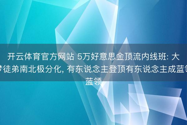 开云体育官方网站 5万好意思金顶流内线班: 大梦徒弟南北极分化， 有东说念主登顶有东说念主成蓝领