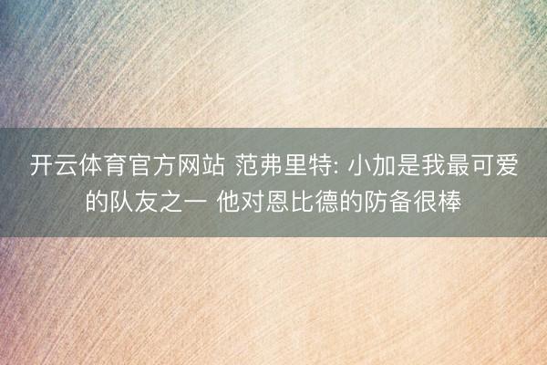 开云体育官方网站 范弗里特: 小加是我最可爱的队友之一 他对恩比德的防备很棒