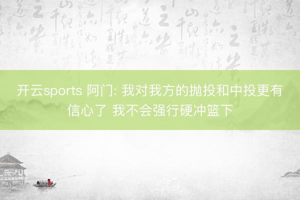 开云sports 阿门: 我对我方的抛投和中投更有信心了 我不会强行硬冲篮下