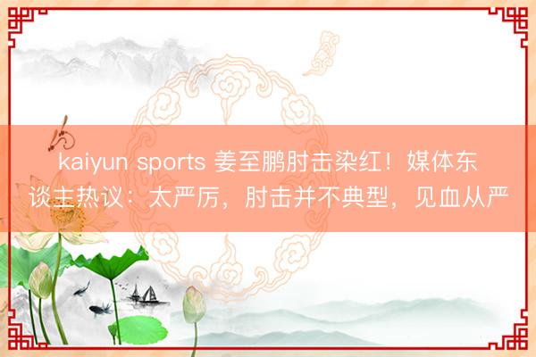 kaiyun sports 姜至鹏肘击染红!媒体东谈主热议:太严厉,肘击并不典型,见血从严