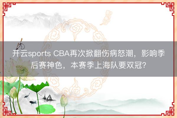 开云sports CBA再次掀翻伤病怒潮，影响季后赛神色，本赛季上海队要双冠？