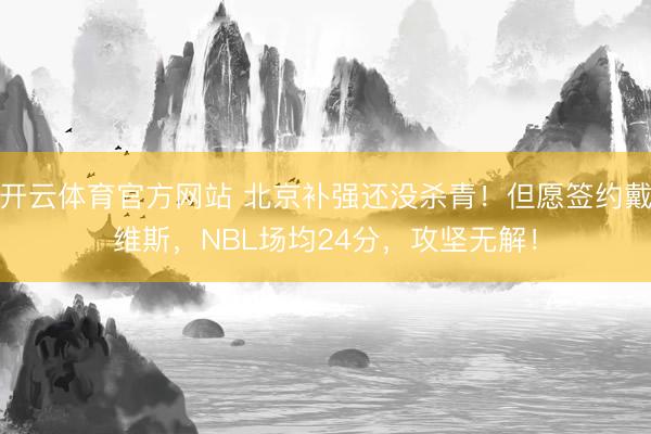 开云体育官方网站 北京补强还没杀青！但愿签约戴维斯，NBL场均24分，攻坚无解！