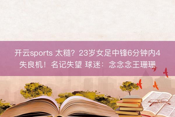 开云sports 太糙?23岁女足中锋6分钟内4失良机!名记失望 球迷:念念念王珊珊