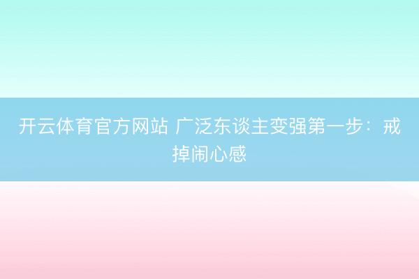 开云体育官方网站 广泛东谈主变强第一步：戒掉闹心感