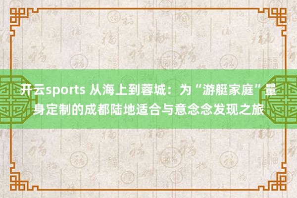 开云sports 从海上到蓉城：为“游艇家庭”量身定制的成都陆地适合与意念念发现之旅
