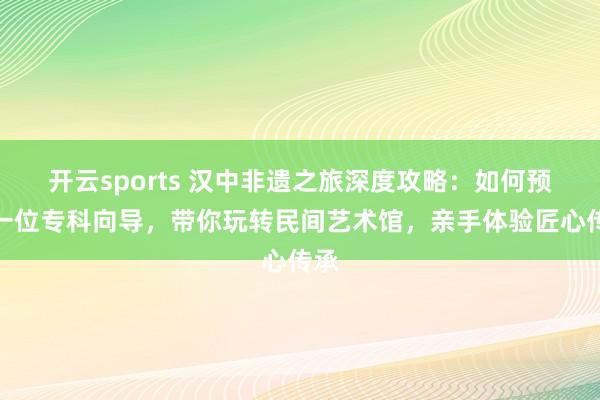 开云sports 汉中非遗之旅深度攻略：如何预约一位专科向导，带你玩转民间艺术馆，亲手体验匠心传承