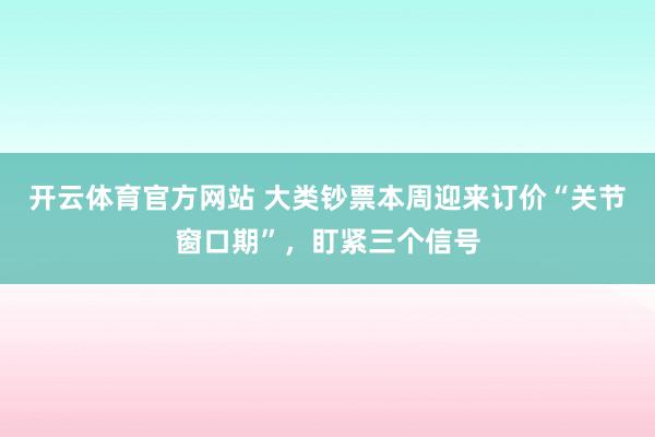 开云体育官方网站 大类钞票本周迎来订价“关节窗口期”，盯紧三个信号