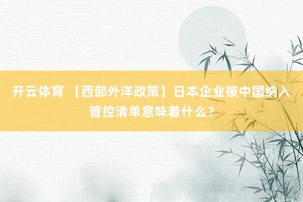 开云体育 【西部外洋政策】日本企业被中国纳入管控清单意味着什么？