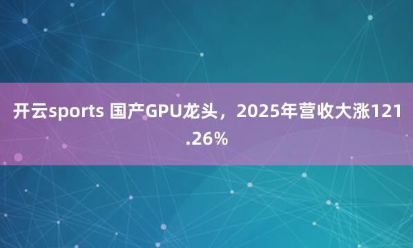 开云sports 国产GPU龙头，2025年营收大涨121.26%