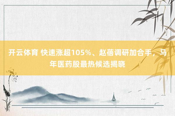 开云体育 快速涨超105%、赵蓓调研加合手，马年医药股最热候选揭晓