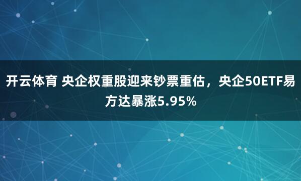 开云体育 央企权重股迎来钞票重估，央企50ETF易方达暴涨5.95%