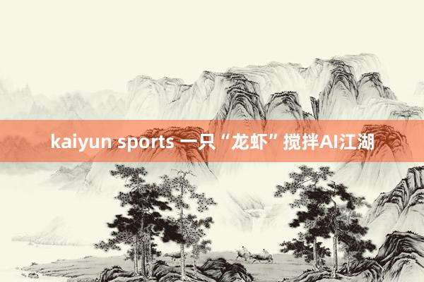 kaiyun sports 一只“龙虾”搅拌AI江湖