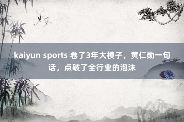 kaiyun sports 卷了3年大模子，黄仁勋一句话，点破了全行业的泡沫