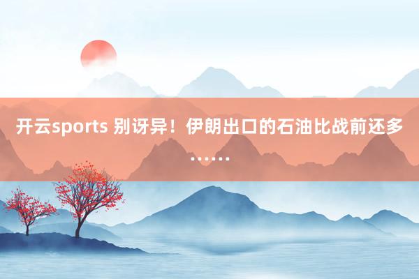 开云sports 别讶异！伊朗出口的石油比战前还多……