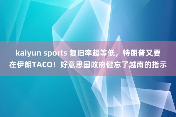 kaiyun sports 复旧率超等低，特朗普又要在伊朗TACO！好意思国政府健忘了越南的指示