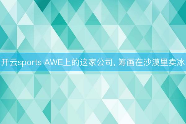 开云sports AWE上的这家公司， 筹画在沙漠里卖冰