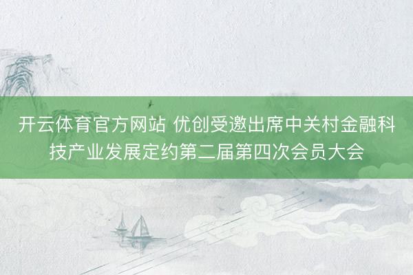 开云体育官方网站 优创受邀出席中关村金融科技产业发展定约第二届第四次会员大会