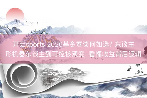 开云sports 2026基金赛谈何如选? 东谈主形机器东谈主到可控核聚变， 看懂收益背后逻辑