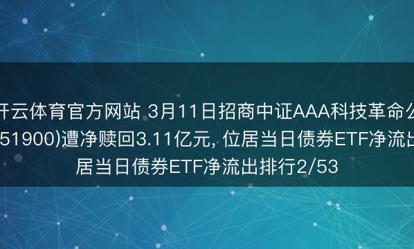 开云体育官方网站 3月11日招商中证AAA科技革命公司债ETF(551900)遭净赎回3.11亿元， 位居当日债券ETF净流出排行2/53
