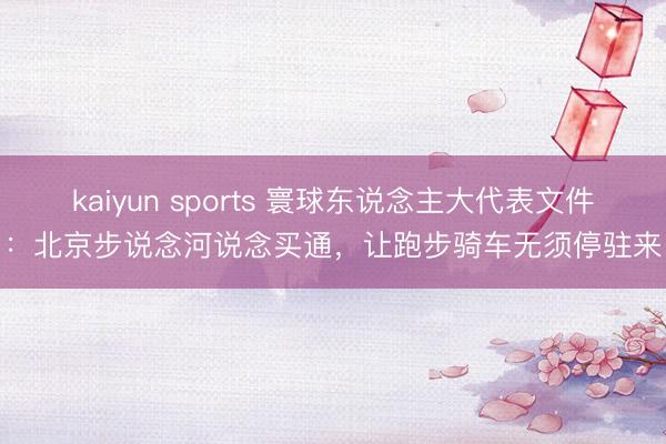 kaiyun sports 寰球东说念主大代表文件：北京步说念河说念买通，让跑步骑车无须停驻来